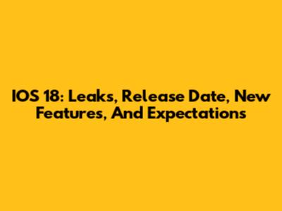 IOS 18: Leaks, Release Date, New Features, And Expectations
