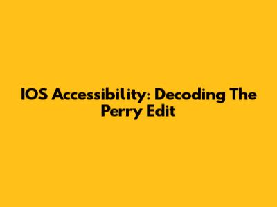 IOS Accessibility: Decoding The Perry Edit