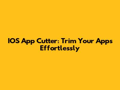 IOS App Cutter: Trim Your Apps Effortlessly
