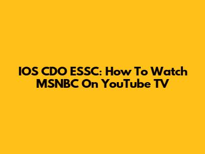 IOS CDO ESSC: How To Watch MSNBC On YouTube TV