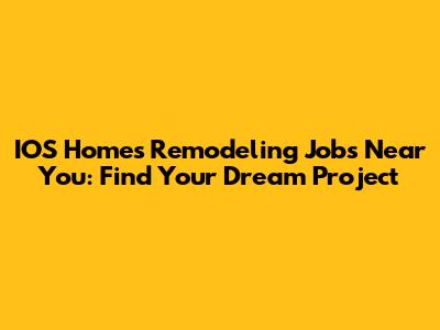 IOS Homes Remodeling Jobs Near You: Find Your Dream Project