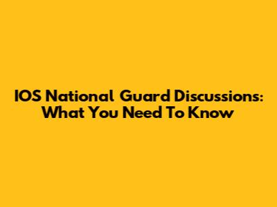 IOS National Guard Discussions: What You Need To Know