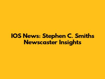 IOS News: Stephen C. Smith's Newscaster Insights
