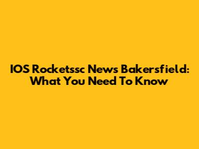 IOS Rocketssc News Bakersfield: What You Need To Know