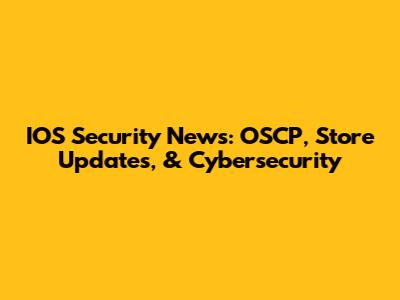 IOS Security News: OSCP, Store Updates, & Cybersecurity