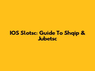 IOS Slotsc: Guide To Shqip & Jubetsc