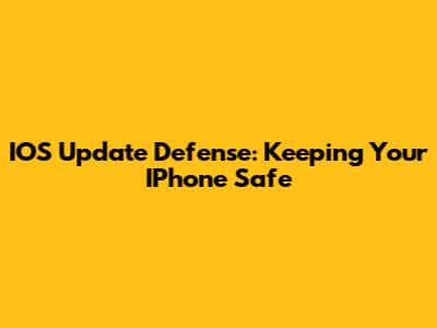 IOS Update Defense: Keeping Your IPhone Safe