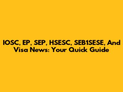 IOSC, EP, SEP, HSESC, SEB1SESE, And Visa News: Your Quick Guide