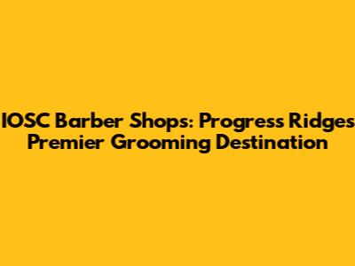 IOSC Barber Shops: Progress Ridge's Premier Grooming Destination