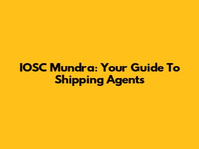 IOSC Mundra: Your Guide To Shipping Agents