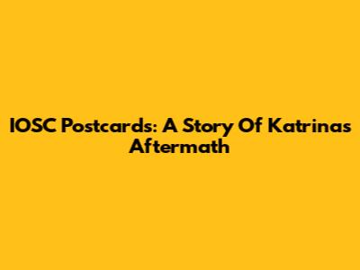 IOSC Postcards: A Story Of Katrina's Aftermath