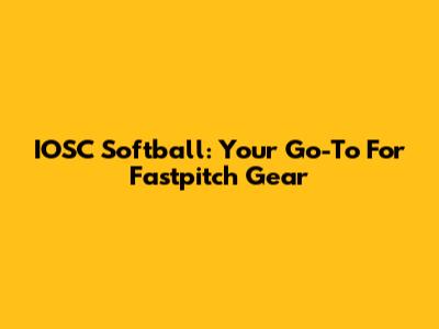 IOSC Softball: Your Go-To For Fastpitch Gear