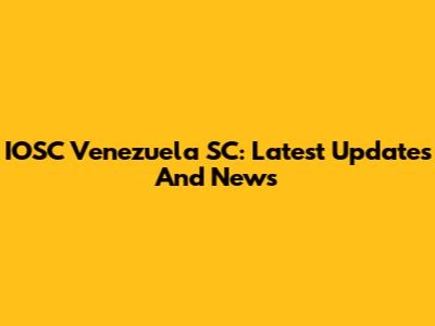 IOSC Venezuela SC: Latest Updates And News