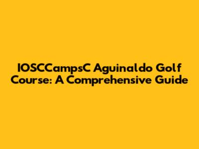 IOSCCampsC Aguinaldo Golf Course: A Comprehensive Guide