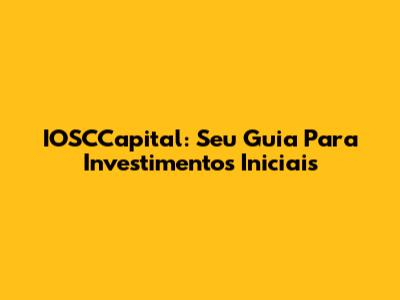 IOSCCapital: Seu Guia Para Investimentos Iniciais