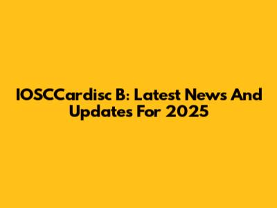 IOSCCardisc B: Latest News And Updates For 2025