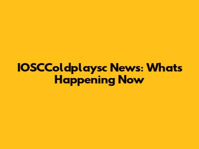IOSCColdplaysc News: What's Happening Now
