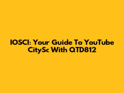IOSCI: Your Guide To YouTube CitySc With QTD812