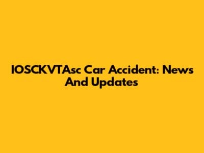 IOSCKVTAsc Car Accident: News And Updates