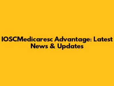 IOSCMedicaresc Advantage: Latest News & Updates