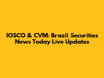 IOSCO & CVM: Brazil Securities News Today Live Updates