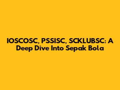 IOSCOSC, PSSISC, SCKLUBSC: A Deep Dive Into Sepak Bola