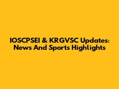 IOSCPSEI & KRGVSC Updates: News And Sports Highlights