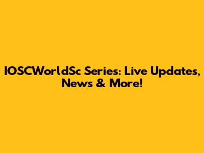 IOSCWorldSc Series: Live Updates, News & More!