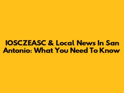 IOSCZEASC & Local News In San Antonio: What You Need To Know