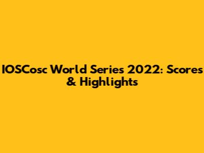 IOSCosc World Series 2022: Scores & Highlights