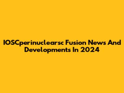 IOSCperinuclearsc Fusion News And Developments In 2024