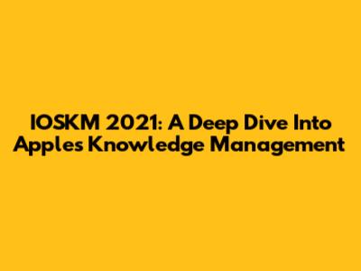 IOSKM 2021: A Deep Dive Into Apple's Knowledge Management