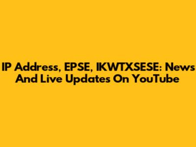 IP Address, EPSE, IKWTXSESE: News And Live Updates On YouTube