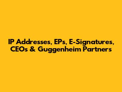 IP Addresses, EPs, E-Signatures, CEOs & Guggenheim Partners