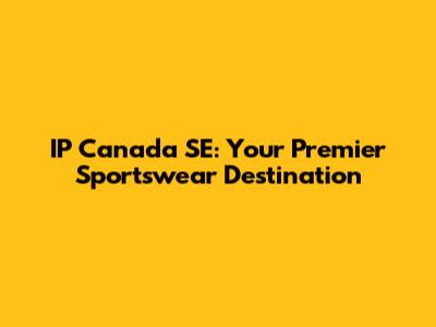 IP Canada SE: Your Premier Sportswear Destination