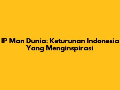 IP Man Dunia: Keturunan Indonesia Yang Menginspirasi