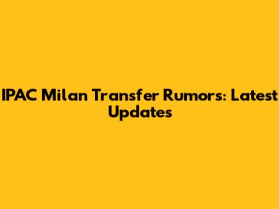 IPAC Milan Transfer Rumors: Latest Updates