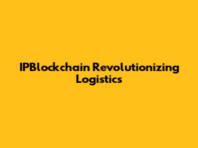 IPBlockchain Revolutionizing Logistics