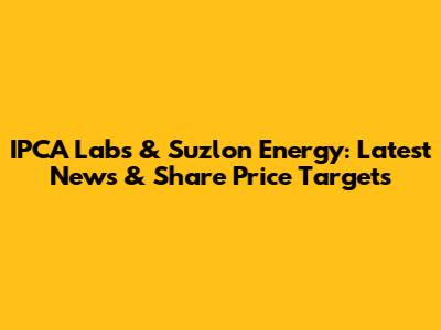 IPCA Labs & Suzlon Energy: Latest News & Share Price Targets