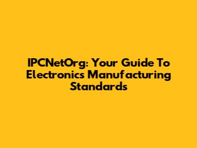 IPCNetOrg: Your Guide To Electronics Manufacturing Standards