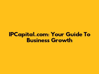 IPCapital.com: Your Guide To Business Growth