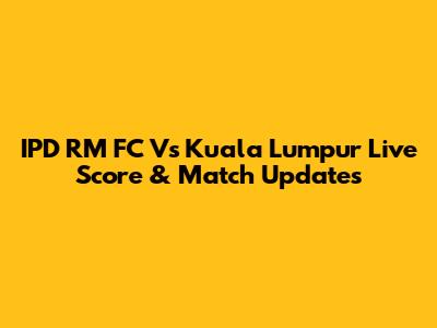 IPD RM FC Vs Kuala Lumpur Live Score & Match Updates