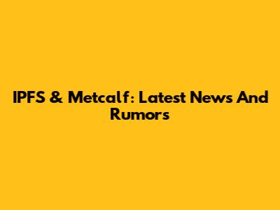 IPFS & Metcalf: Latest News And Rumors