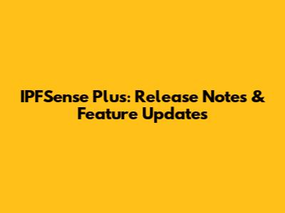 IPFSense Plus: Release Notes & Feature Updates