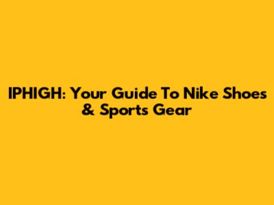 IPHIGH: Your Guide To Nike Shoes & Sports Gear