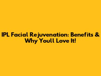 IPL Facial Rejuvenation: Benefits & Why You'll Love It!