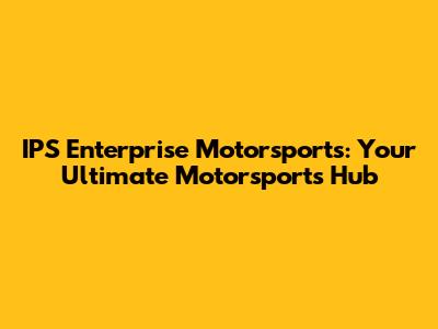 IPS Enterprise Motorsports: Your Ultimate Motorsports Hub