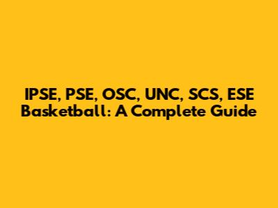 IPSE, PSE, OSC, UNC, SCS, ESE Basketball: A Complete Guide