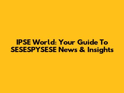IPSE World: Your Guide To SESESPYSESE News & Insights