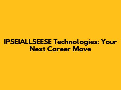 IPSEIALLSEESE Technologies: Your Next Career Move